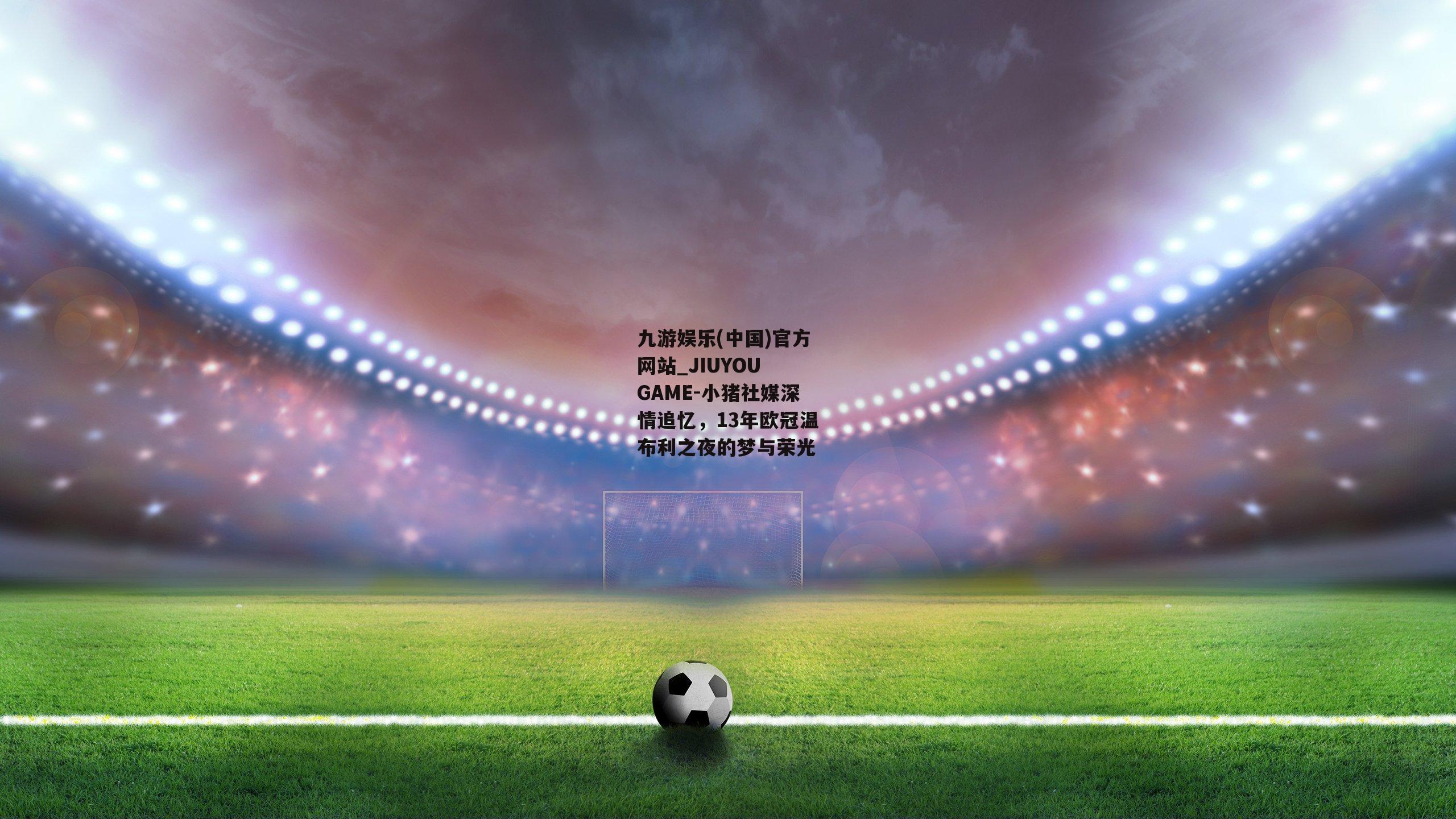 小猪社媒深情追忆，13年欧冠温布利之夜的梦与荣光